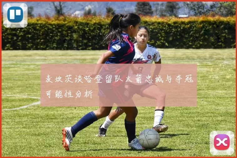 麦坎茨谈哈登留队火箭忠诚与夺冠可能性分析