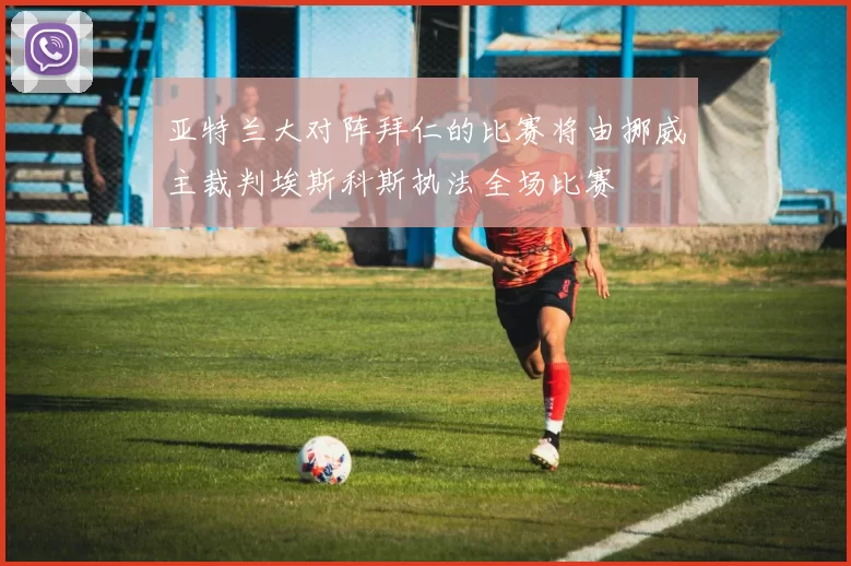 亚特兰大对阵拜仁的比赛将由挪威主裁判埃斯科斯执法全场比赛