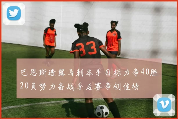 巴恩斯透露马刺本季目标力争40胜20负努力备战季后赛争创佳绩