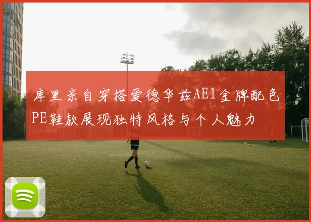 库里亲自穿搭爱德华兹AE1金牌配色PE鞋款展现独特风格与个人魅力