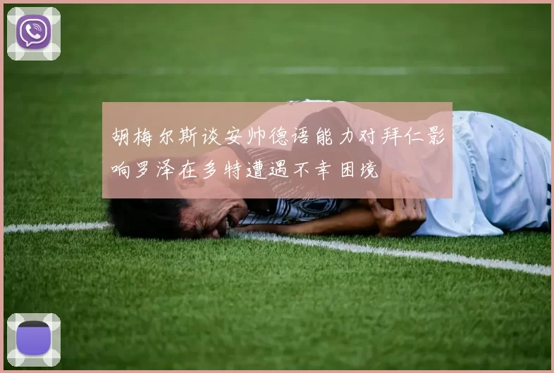胡梅尔斯谈安帅德语能力对拜仁影响罗泽在多特遭遇不幸困境