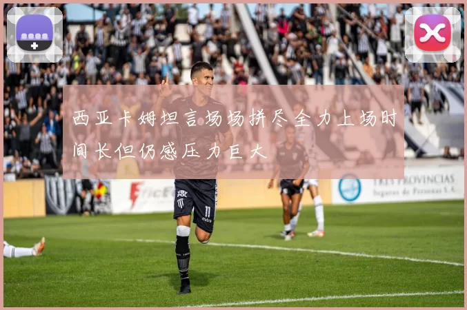 西亚卡姆坦言场场拼尽全力上场时间长但仍感压力巨大