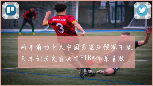 两年前的今天中国男篮亚预赛不敌日本创历史首次在FIBA体系落败