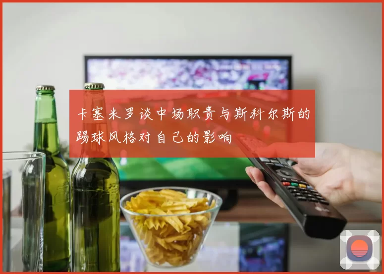 卡塞米罗谈中场职责与斯科尔斯的踢球风格对自己的影响