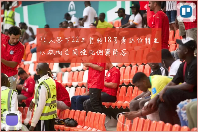 76人签下22年首轮18号秀达伦特里以双向合同强化侧翼阵容