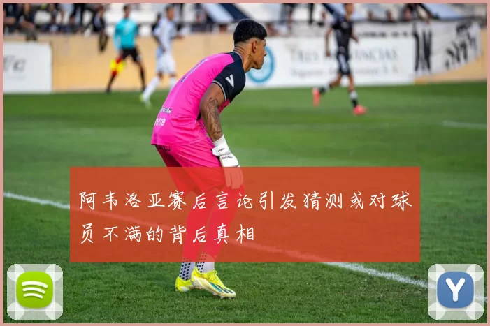 阿韦洛亚赛后言论引发猜测或对球员不满的背后真相