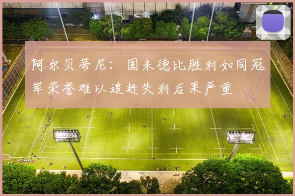 阿尔贝蒂尼：国米德比胜利如同冠军荣誉难以追赶失利后果严重