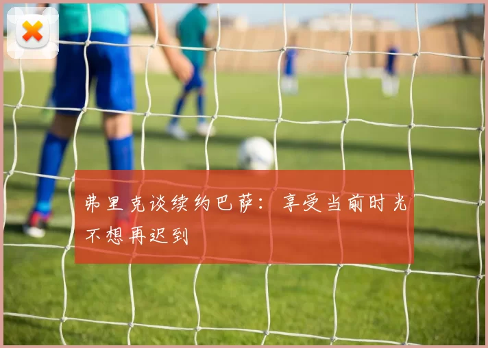弗里克谈续约巴萨：享受当前时光不想再迟到