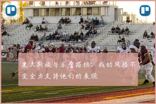 里夫斯谈与东詹搭档：我的风格不变全力支持他们的表现