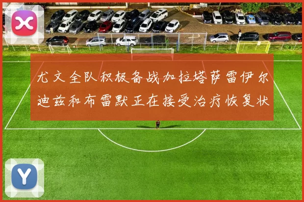 尤文全队积极备战加拉塔萨雷伊尔迪兹和布雷默正在接受治疗恢复状态