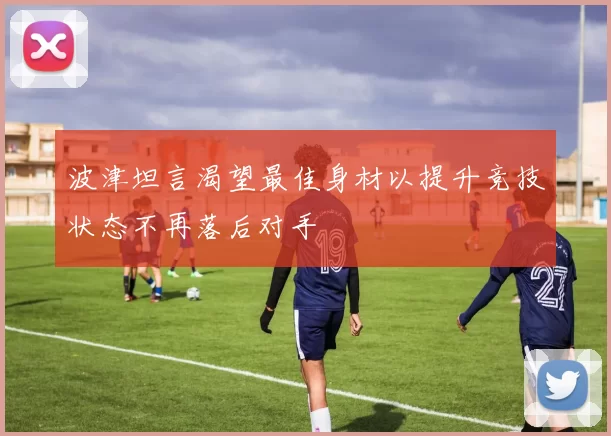 波津坦言渴望最佳身材以提升竞技状态不再落后对手
