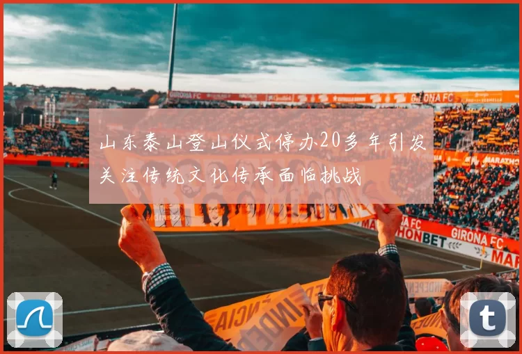 山东泰山登山仪式停办20多年引发关注传统文化传承面临挑战
