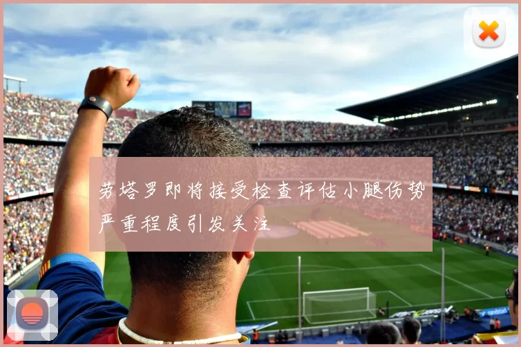 劳塔罗即将接受检查评估小腿伤势严重程度引发关注