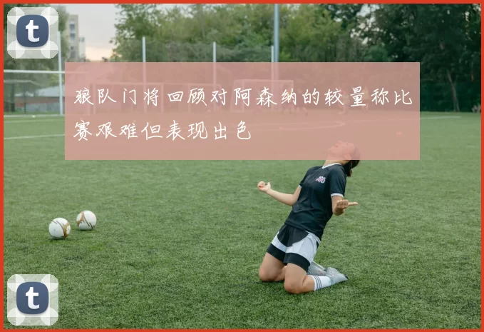 狼队门将回顾对阿森纳的较量称比赛艰难但表现出色