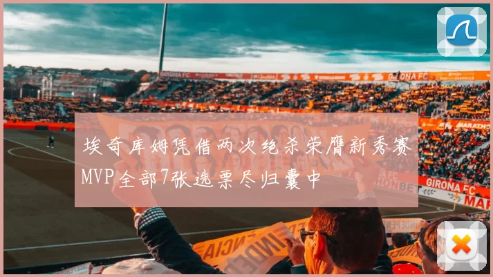 埃奇库姆凭借两次绝杀荣膺新秀赛MVP全部7张选票尽归囊中