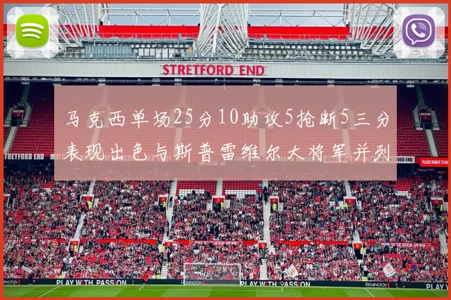 马克西单场25分10助攻5抢断5三分表现出色与斯普雷维尔大将军并列NBA历史第一