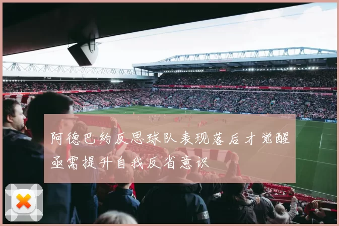 阿德巴约反思球队表现落后才觉醒亟需提升自我反省意识