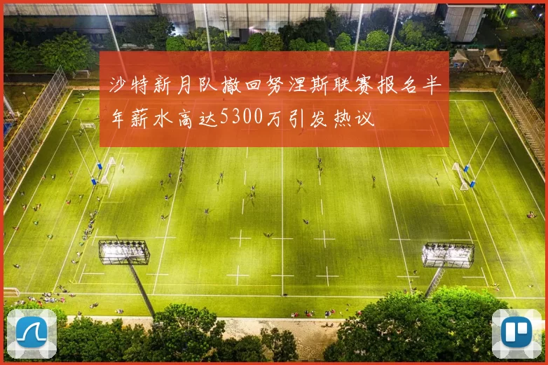 沙特新月队撤回努涅斯联赛报名半年薪水高达5300万引发热议