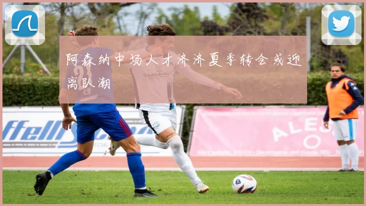 阿森纳中场人才济济夏季转会或迎离队潮
