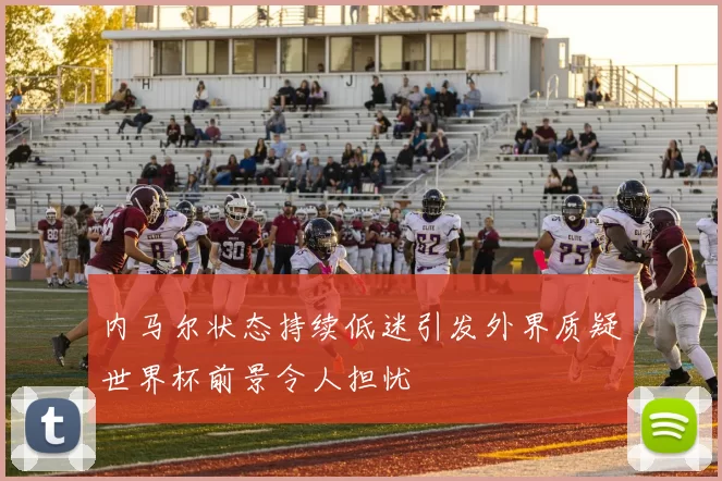 内马尔状态持续低迷引发外界质疑世界杯前景令人担忧