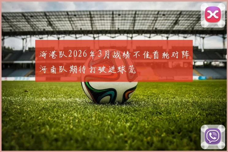 海港队2026年3月战绩不佳首轮对阵河南队期待打破进球荒