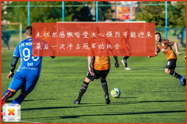 米切尔感慨哈登决心强烈可能迎来最后一次冲击冠军的机会