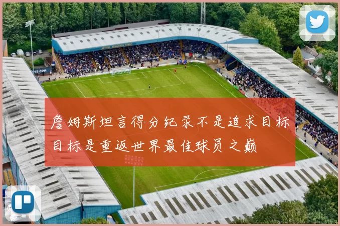 詹姆斯坦言得分纪录不是追求目标目标是重返世界最佳球员之巅