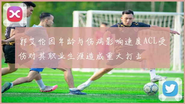 郭艾伦因年龄与伤病影响速度ACL受伤对其职业生涯造成重大打击