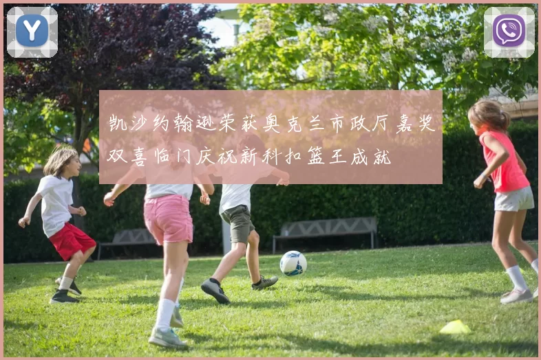 凯沙约翰逊荣获奥克兰市政厅嘉奖双喜临门庆祝新科扣篮王成就