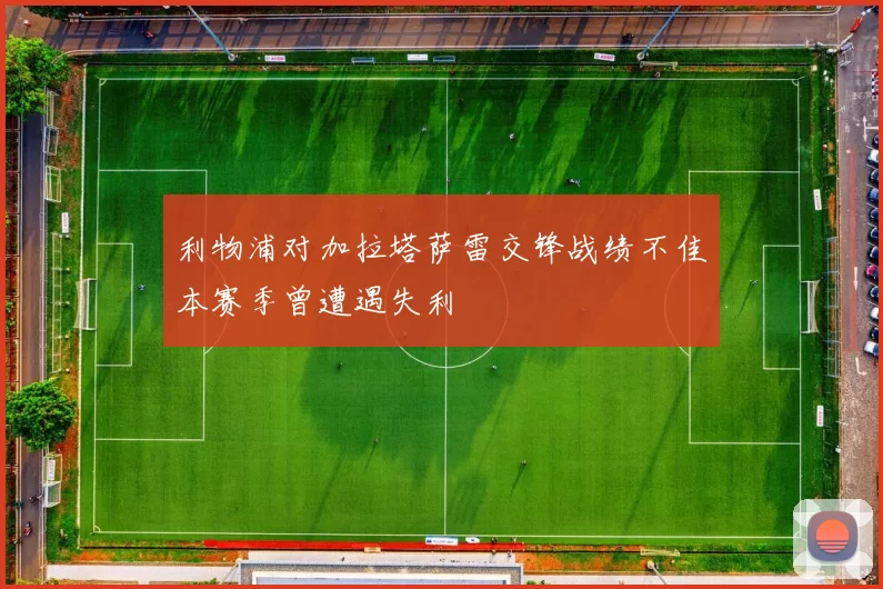 利物浦对加拉塔萨雷交锋战绩不佳本赛季曾遭遇失利