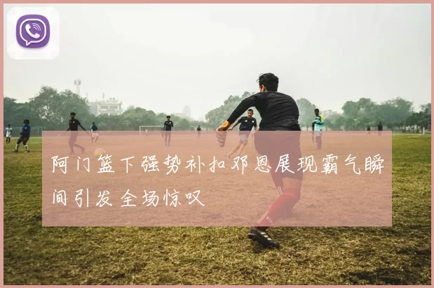 阿门篮下强势补扣邓恩展现霸气瞬间引发全场惊叹