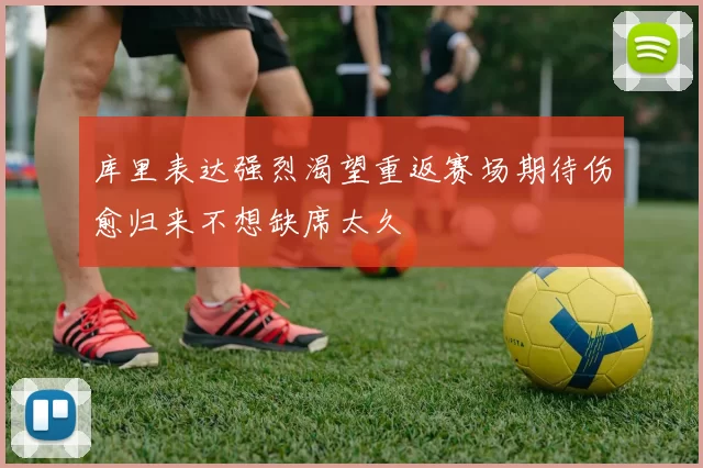 库里表达强烈渴望重返赛场期待伤愈归来不想缺席太久