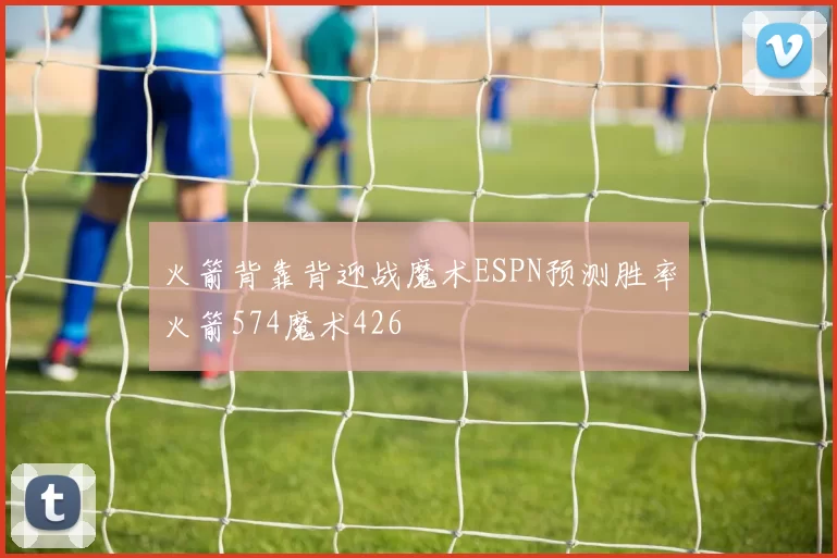 火箭背靠背迎战魔术ESPN预测胜率火箭574魔术426