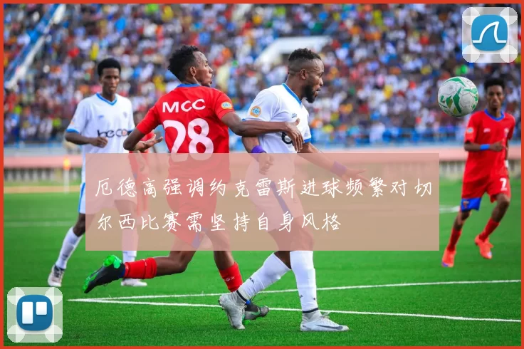 厄德高强调约克雷斯进球频繁对切尔西比赛需坚持自身风格