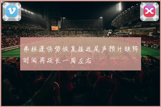 弗林蓬伤势恢复接近尾声预计缺阵时间再延长一周左右
