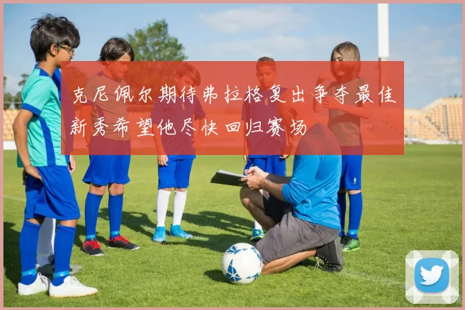 克尼佩尔期待弗拉格复出争夺最佳新秀希望他尽快回归赛场