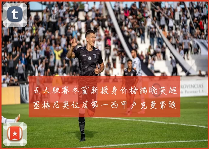 五大联赛冬窗新援身价榜揭晓英超塞梅尼奥位居第一西甲卢克曼紧随其后