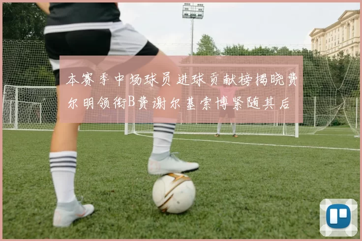 本赛季中场球员进球贡献榜揭晓费尔明领衔B费谢尔基索博紧随其后