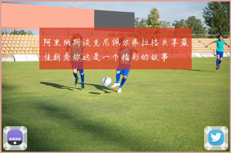 阿里纳斯谈克尼佩尔弗拉格共享最佳新秀称这是一个精彩的故事