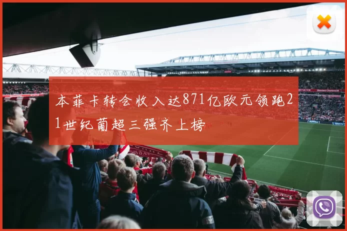 本菲卡转会收入达871亿欧元领跑21世纪葡超三强齐上榜